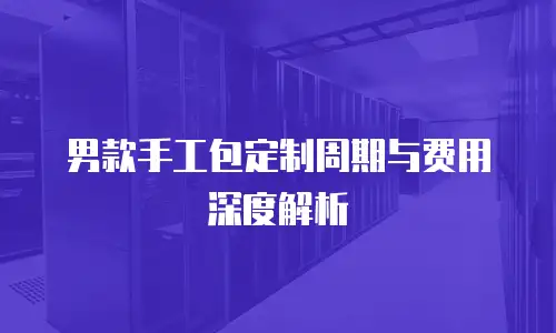 男款手工包定制周期与费用深度解析