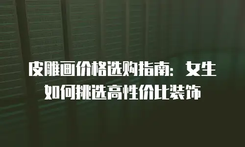 皮雕画价格选购指南：女生如何挑选高性价比装饰