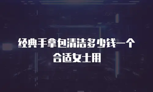 经典手拿包清洁多少钱一个合适女士用
