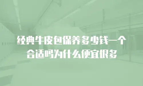 经典牛皮包保养多少钱一个合适吗为什么便宜很多
