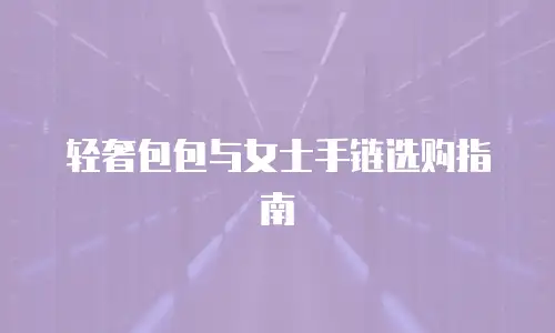 轻奢包包与女士手链选购指南