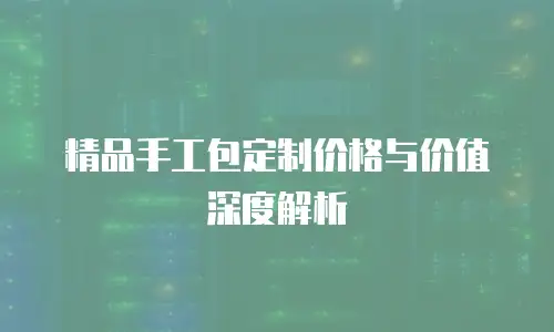 精品手工包定制价格与价值深度解析