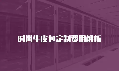 时尚牛皮包定制费用解析