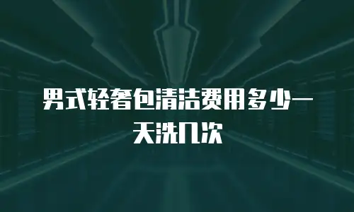 男式轻奢包清洁费用多少一天洗几次