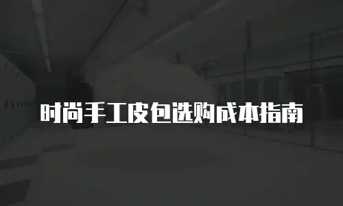 时尚手工皮包选购成本指南