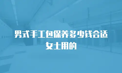 男式手工包保养多少钱合适女士用的