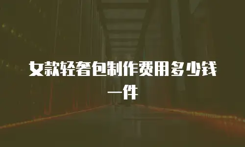 女款轻奢包制作费用多少钱一件