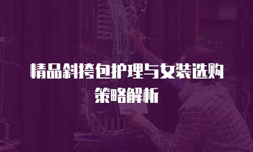 精品斜挎包护理与女装选购策略解析