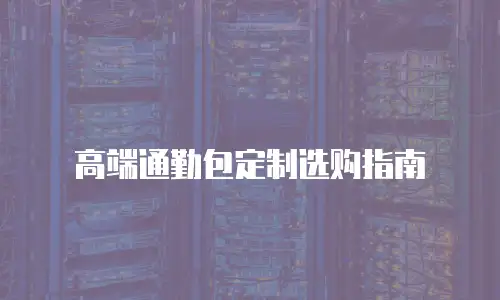 高端通勤包定制选购指南