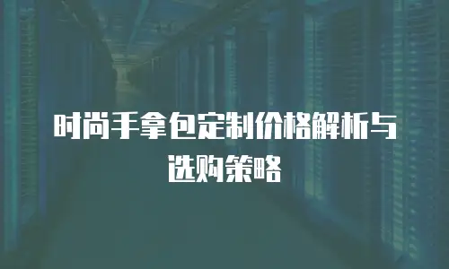 时尚手拿包定制价格解析与选购策略