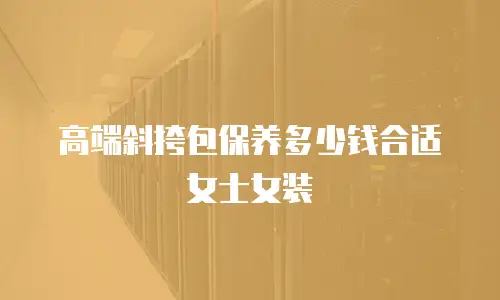 高端斜挎包保养多少钱合适女士女装