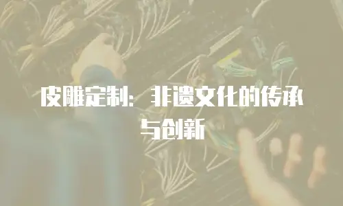 皮雕定制：非遗文化的传承与创新