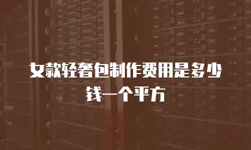 女款轻奢包制作费用是多少钱一个平方