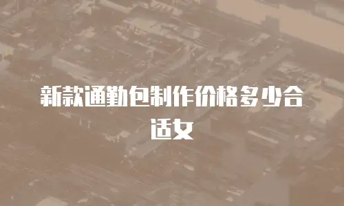 新款通勤包制作价格多少合适女