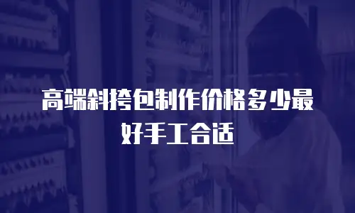 高端斜挎包制作价格多少最好手工合适