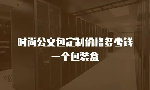 时尚公文包定制价格多少钱一个包装盒