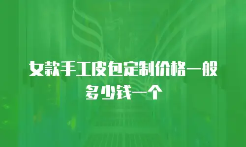 女款手工皮包定制价格一般多少钱一个