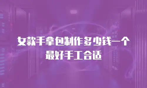 女款手拿包制作多少钱一个最好手工合适