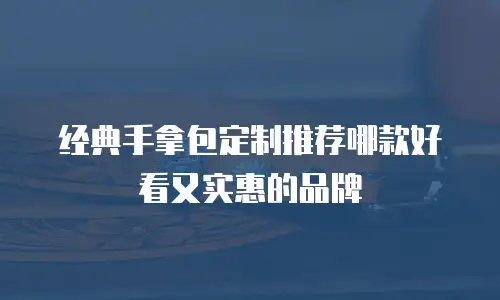经典手拿包定制推荐哪款好看又实惠的品牌
