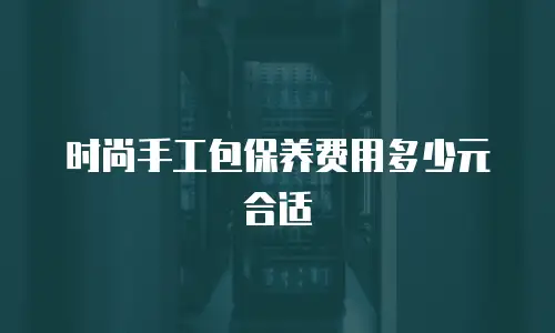 时尚手工包保养费用多少元合适