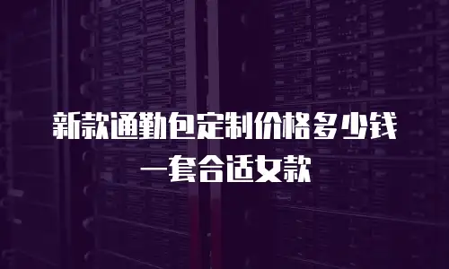 新款通勤包定制价格多少钱一套合适女款