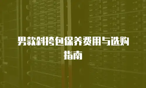 男款斜挎包保养费用与选购指南