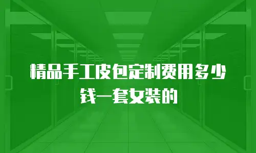 精品手工皮包定制费用多少钱一套女装的