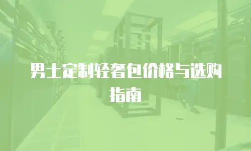 男士定制轻奢包价格与选购指南