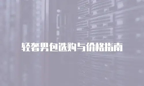 轻奢男包选购与价格指南