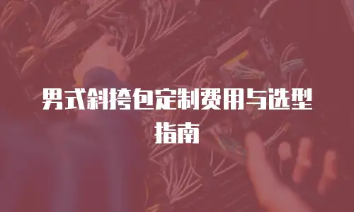 男式斜挎包定制费用与选型指南