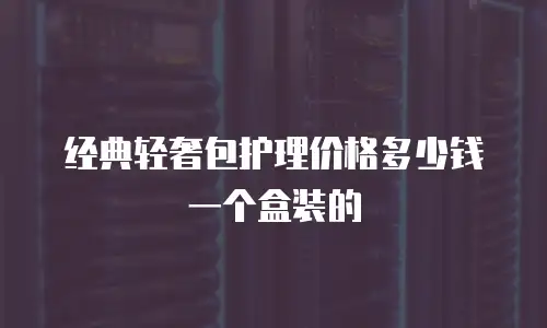 经典轻奢包护理价格多少钱一个盒装的