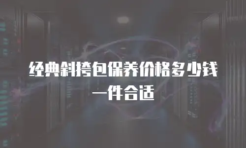 经典斜挎包保养价格多少钱一件合适