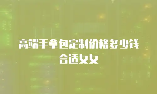 高端手拿包定制价格多少钱合适女女