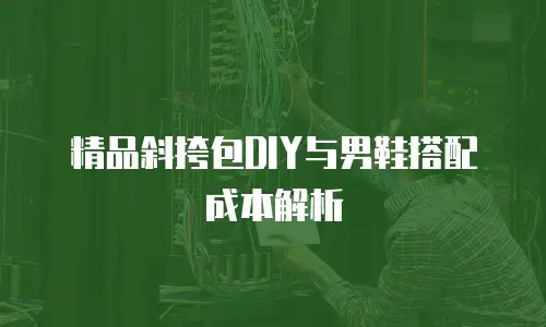 精品斜挎包DIY与男鞋搭配成本解析