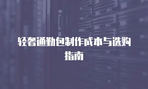轻奢通勤包制作成本与选购指南