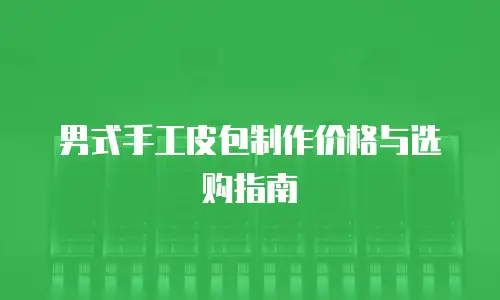 男式手工皮包制作价格与选购指南