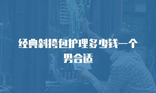 经典斜挎包护理多少钱一个男合适