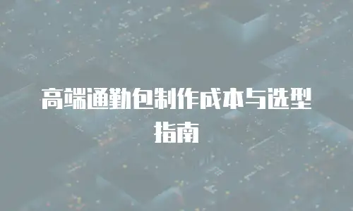 高端通勤包制作成本与选型指南
