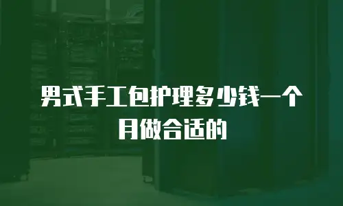 男式手工包护理多少钱一个月做合适的