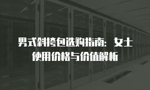 男式斜挎包选购指南：女士使用价格与价值解析
