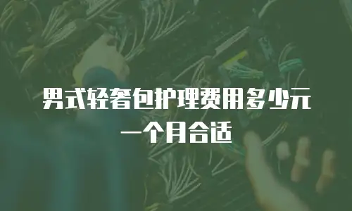 男式轻奢包护理费用多少元一个月合适