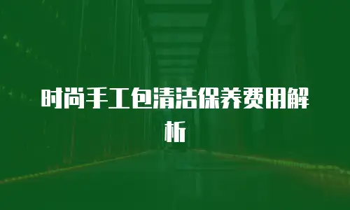 时尚手工包清洁保养费用解析