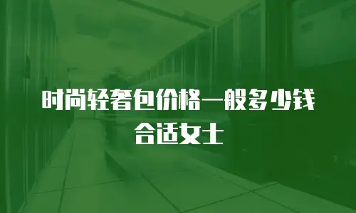 时尚轻奢包价格一般多少钱合适女士