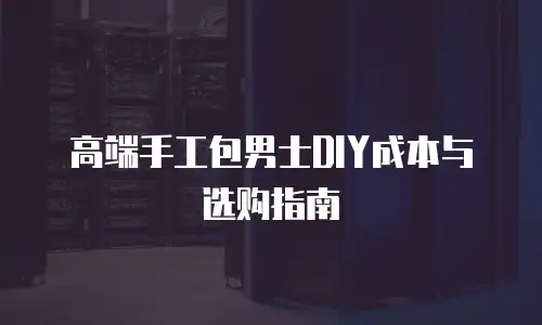 高端手工包男士DIY成本与选购指南