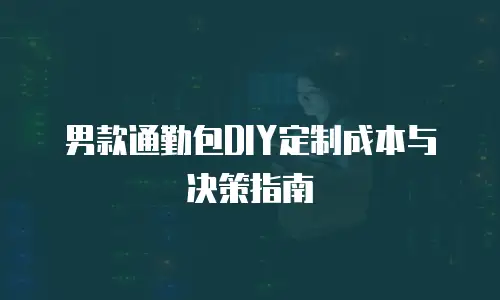 男款通勤包DIY定制成本与决策指南