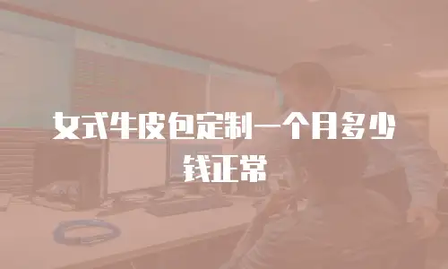女式牛皮包定制一个月多少钱正常