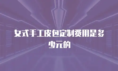 女式手工皮包定制费用是多少元的