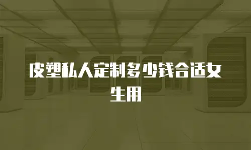 皮塑私人定制多少钱合适女生用