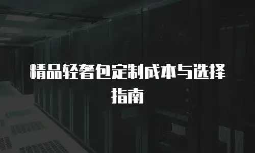 精品轻奢包定制成本与选择指南