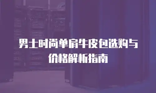 男士时尚单肩牛皮包选购与价格解析指南